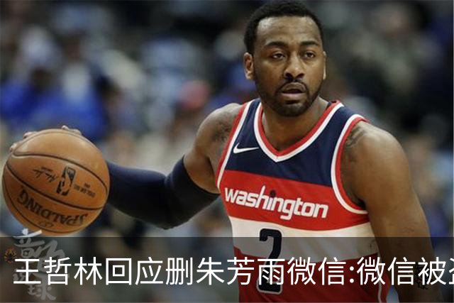 王哲林回应删朱芳雨微信:微信被盗号删了几百个好友 连我妈都被删了